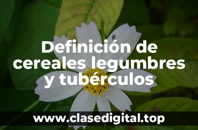 Definición de cereales legumbres y tubérculos