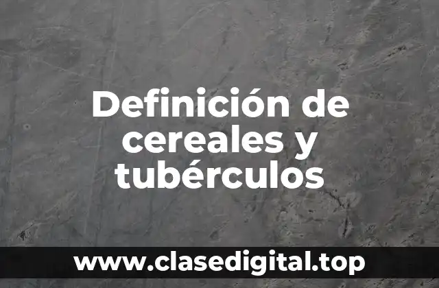 Definición de cereales y tubérculos