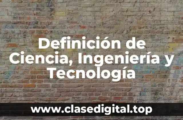 Definición de Ciencia, Ingeniería y Tecnología