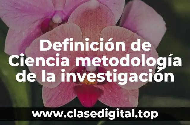 Definición técnica de Ciencia metodología de la investigación