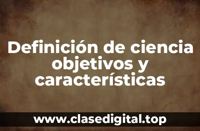 Definición de ciencia objetivos y características