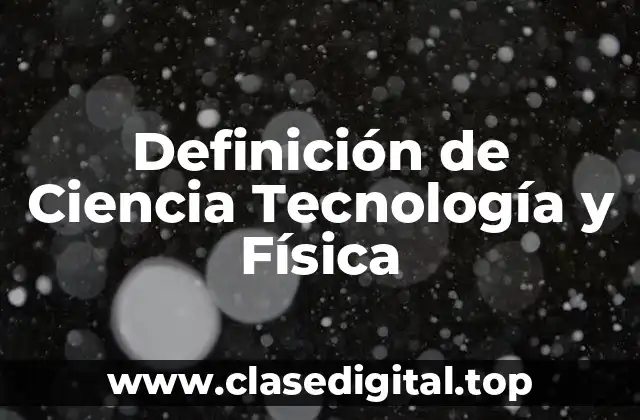 Definición de Ciencia Tecnología y Física