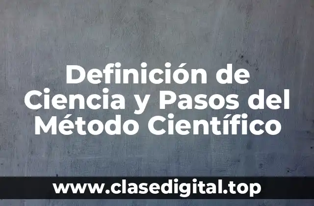 Definición de Ciencia y Pasos del Método Científico