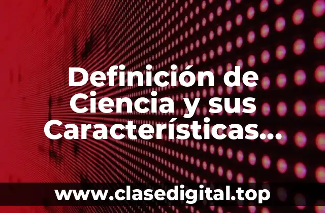 Definición de Ciencia y sus Características Metodología
