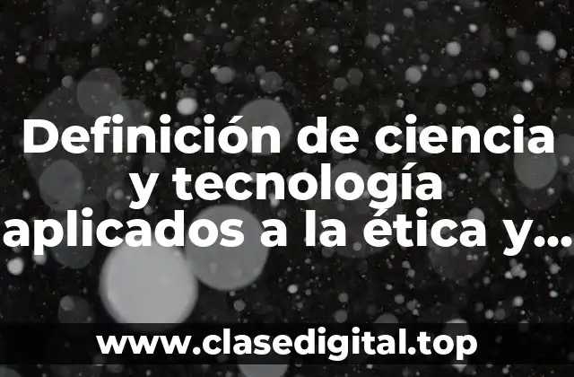 Definición de ciencia y tecnología aplicados a la ética y valores