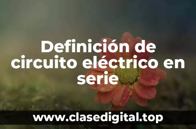 Definición de circuito eléctrico en serie