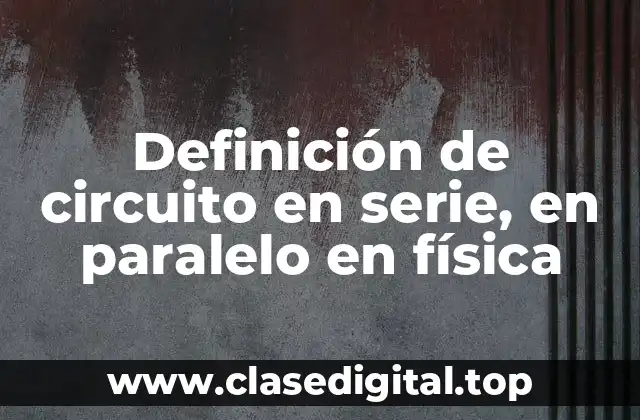 Definición de circuito en serie, en paralelo en física