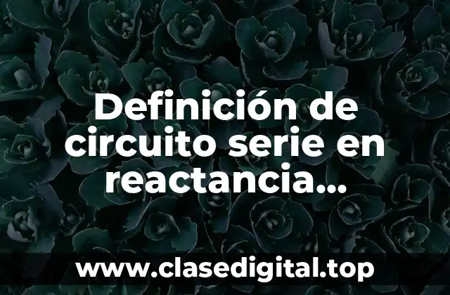 Definición de circuito serie en reactancia inductancia y capacitancia