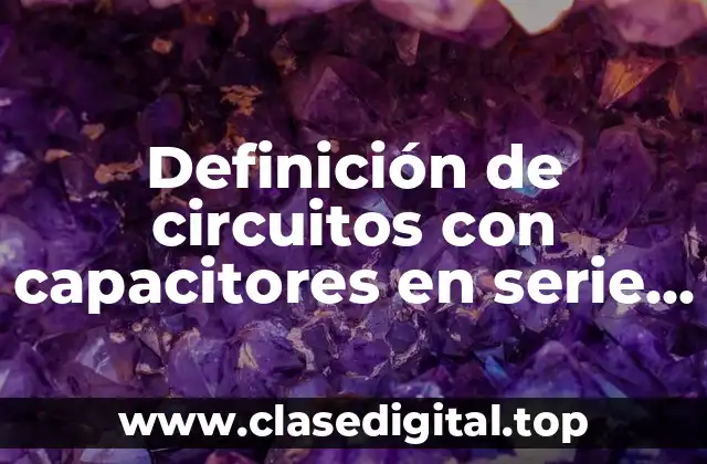 Definición de circuitos con capacitores en serie y paralelo