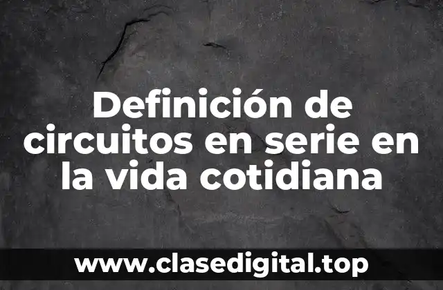 Definición de circuitos en serie en la vida cotidiana
