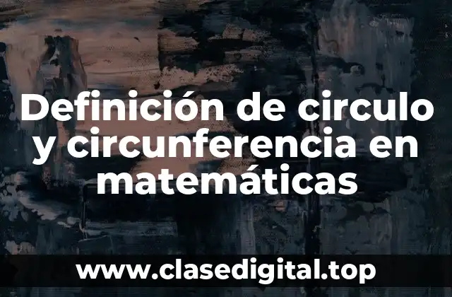 Definición de circulo y circunferencia en matemáticas
