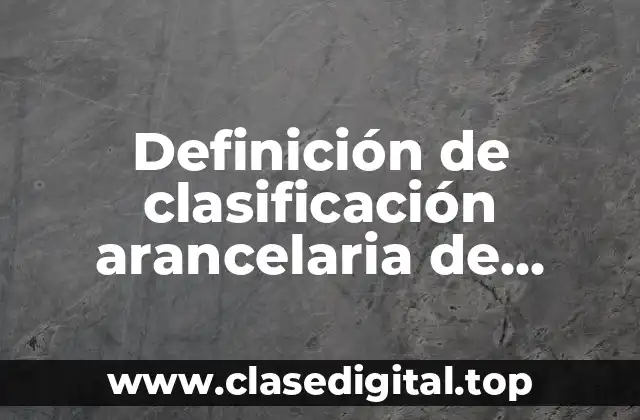 Definición de clasificación arancelaria de mercancias