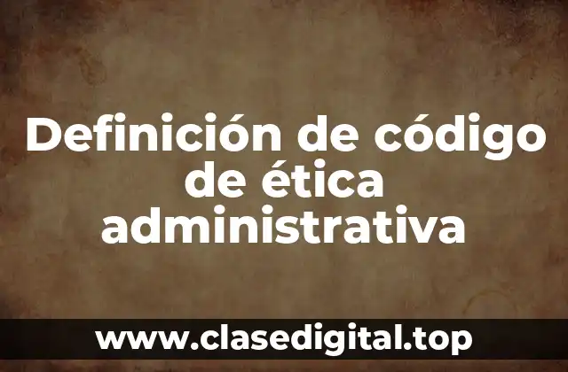 Definición de código de ética administrativa
