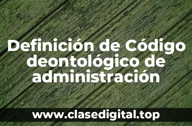 Definición de Código deontológico de administración