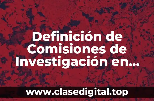 Definición de Comisiones de Investigación en Negociaciones