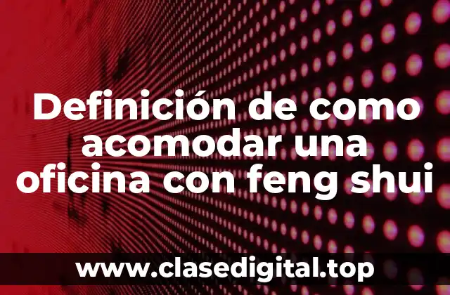 Definición de como acomodar una oficina con feng shui