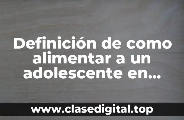 Definición de como alimentar a un adolescente en desarrollo