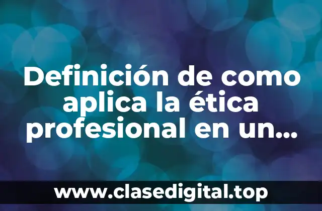 Definición de como aplica la ética profesional en un trabajo