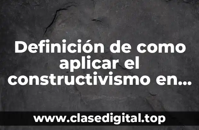 Ejemplos de como aplicar el constructivismo en las aulas