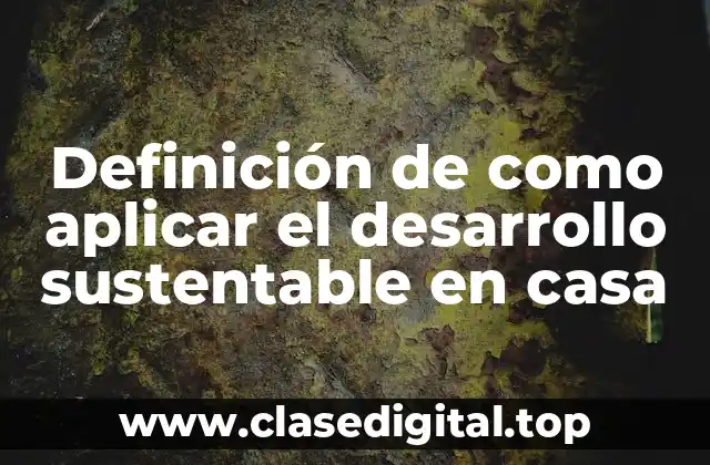 Definición de como aplicar el desarrollo sustentable en casa