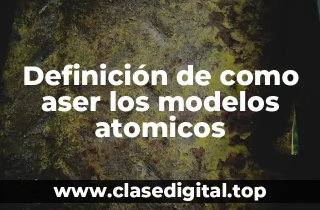 Definición de como aser los modelos atomicos