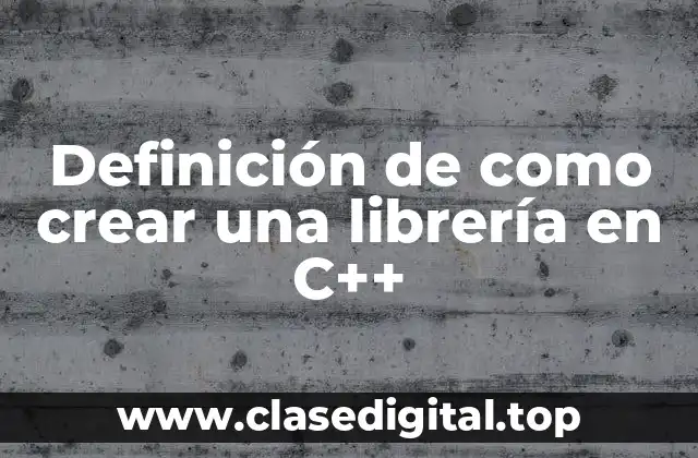 Definición de como crear una librería en C++