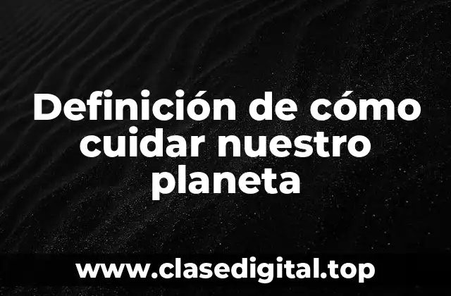 Definición de cómo cuidar nuestro planeta