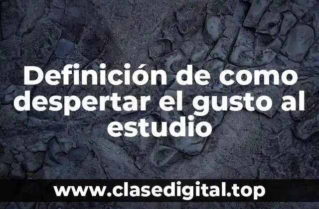 Definición de como despertar el gusto al estudio