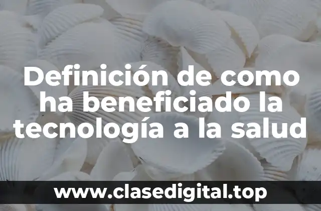 Definición de como ha beneficiado la tecnología a la salud