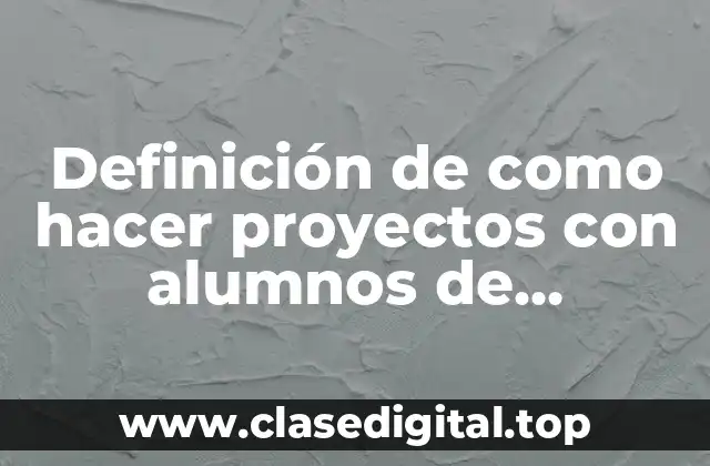 Definición de como hacer proyectos con alumnos de secundaria