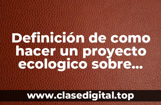Definición de como hacer un proyecto ecologico sobre reforestar
