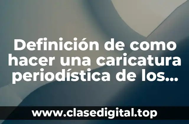 Definición de como hacer una caricatura periodística de los políticos