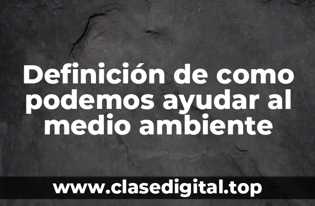Definición de como podemos ayudar al medio ambiente