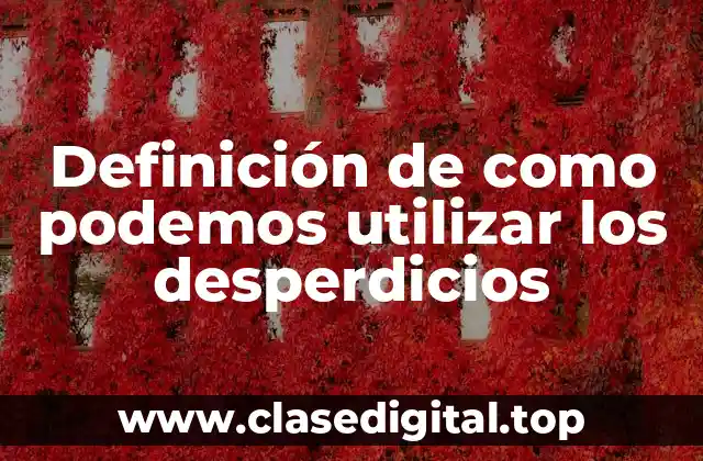 Definición de como podemos utilizar los desperdicios