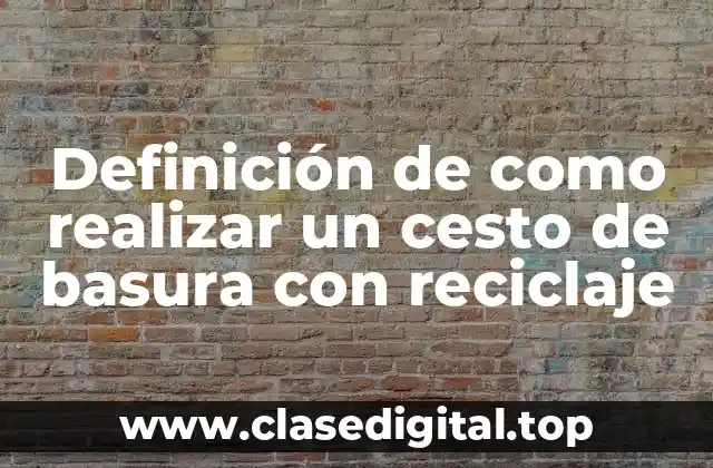 Definición de como realizar un cesto de basura con reciclaje