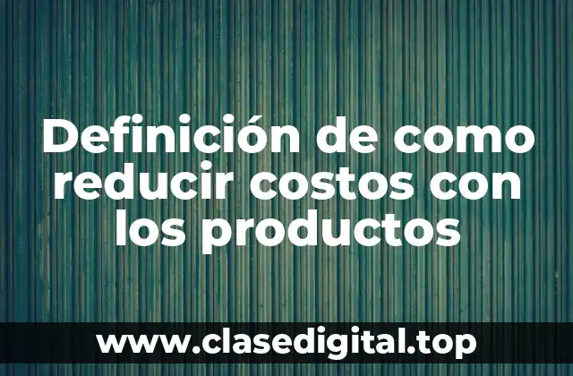 Definición de como reducir costos con los productos