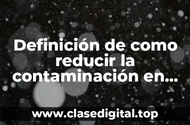 Definición de como reducir la contaminación en mi comunidad
