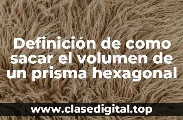Definición de como sacar el volumen de un prisma hexagonal
