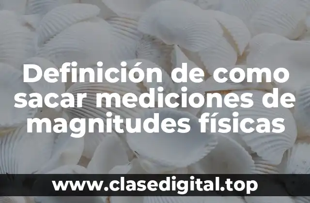 Definición de como sacar mediciones de magnitudes físicas