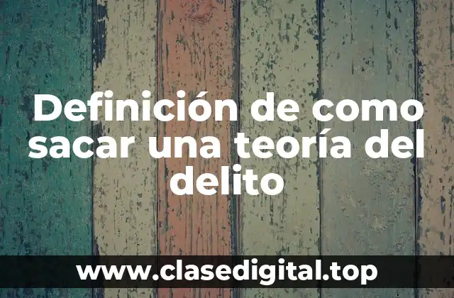 Definición de como sacar una teoría del delito