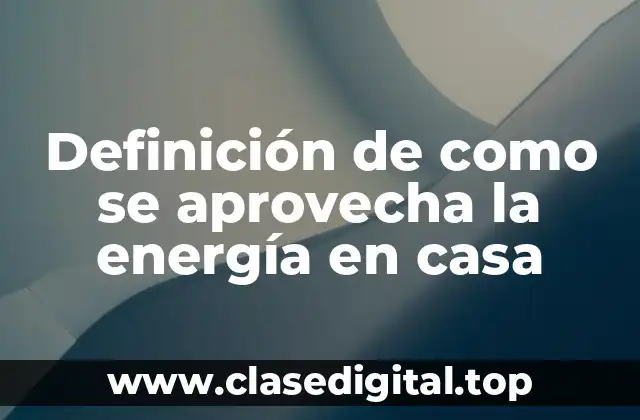 Definición de como se aprovecha la energía en casa