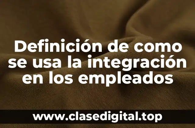 Definición de como se usa la integración en los empleados