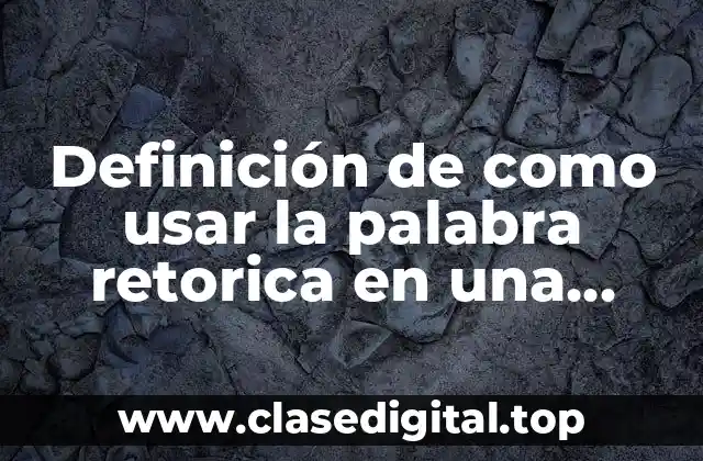 Definición de como usar la palabra retorica en una oración