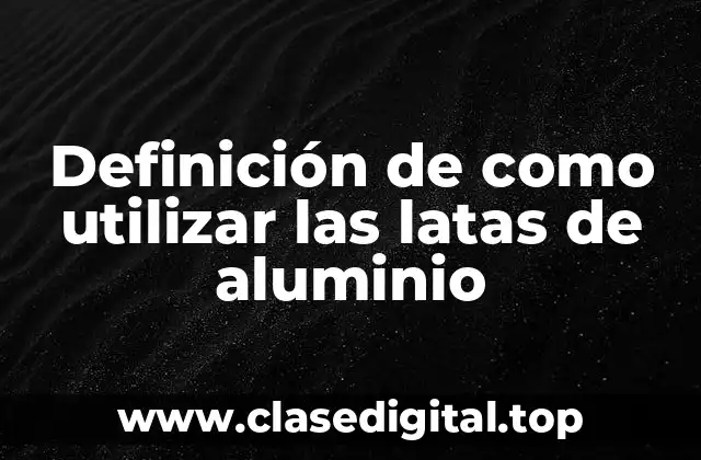 Definición de como utilizar las latas de aluminio