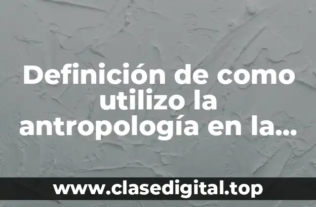 Ejemplos de como utilizo la antropología en la vida cotidiana