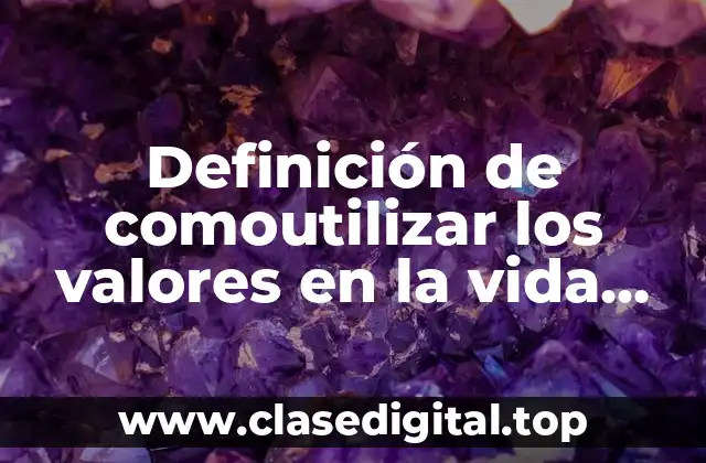 Definición de comoutilizar los valores en la vida laboral