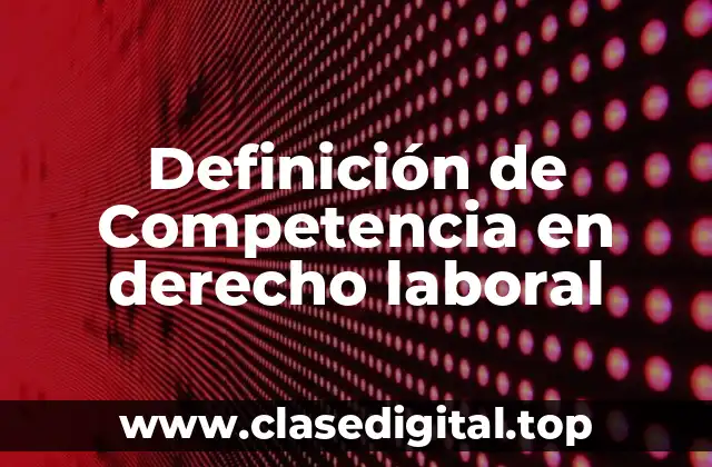 Definición de Competencia en derecho laboral