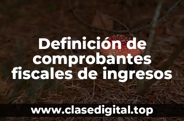 Definición de comprobantes fiscales de ingresos