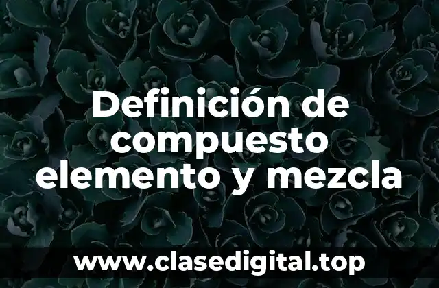 Definición de compuesto elemento y mezcla