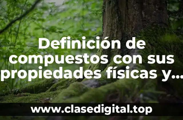 Definición de compuestos con sus propiedades físicas y químicas